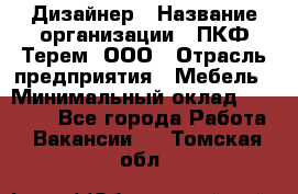 Дизайнер › Название организации ­ ПКФ Терем, ООО › Отрасль предприятия ­ Мебель › Минимальный оклад ­ 23 000 - Все города Работа » Вакансии   . Томская обл.